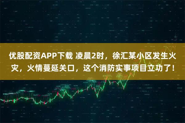优股配资APP下载 凌晨2时，徐汇某小区发生火灾，火情蔓延关口，这个消防实事项目立功了！